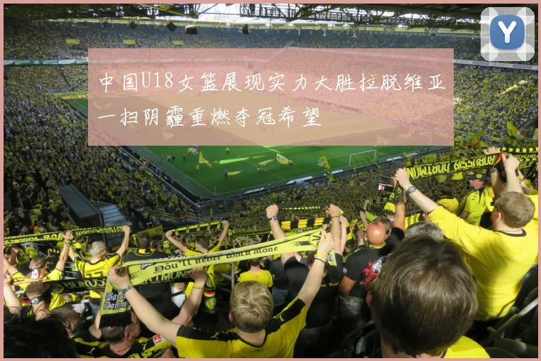 中国U18女篮展现实力大胜拉脱维亚一扫阴霾重燃夺冠希望