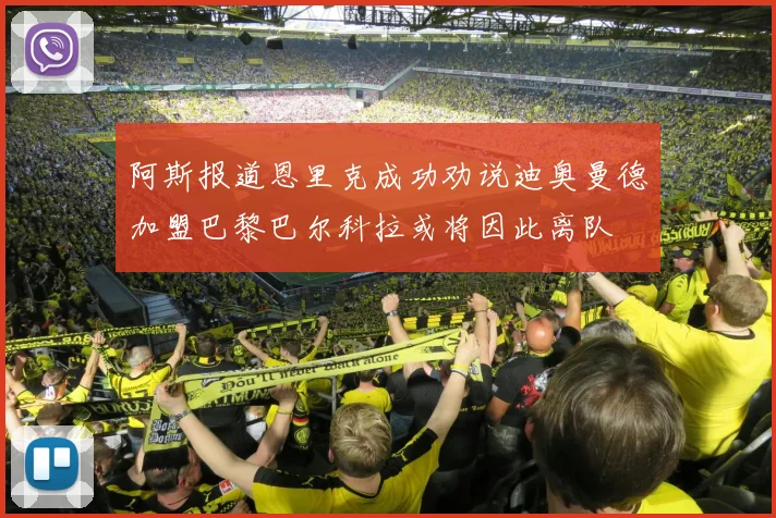阿斯报道恩里克成功劝说迪奥曼德加盟巴黎巴尔科拉或将因此离队