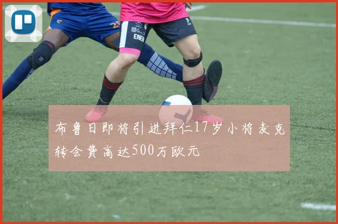 布鲁日即将引进拜仁17岁小将麦克转会费高达500万欧元