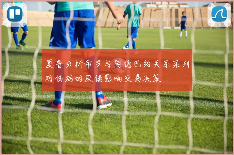 夏普分析希罗与阿德巴约关系莱利对伤病的厌倦影响交易决策