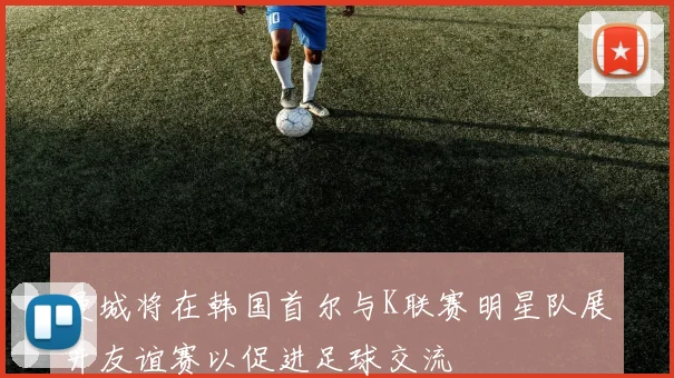 曼城将在韩国首尔与K联赛明星队展开友谊赛以促进足球交流