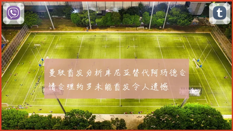 曼联首发分析库尼亚替代阿玛德合情合理约罗未能首发令人遗憾