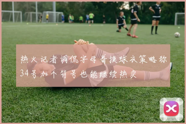 热火记者调侃字母哥换球衣策略称34号加个符号也能继续热卖