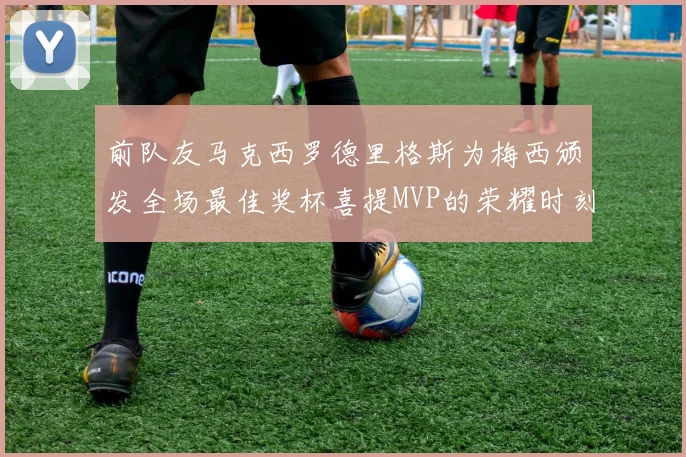 前队友马克西罗德里格斯为梅西颁发全场最佳奖杯喜提MVP的荣耀时刻