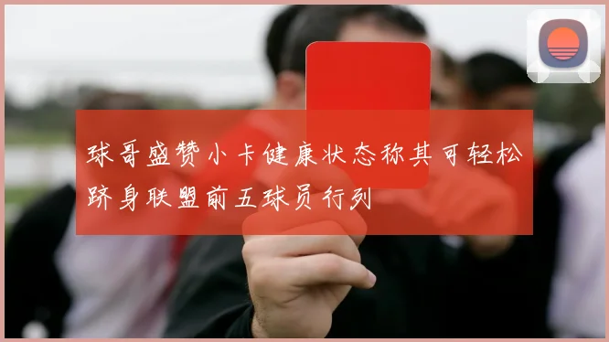 球哥盛赞小卡健康状态称其可轻松跻身联盟前五球员行列