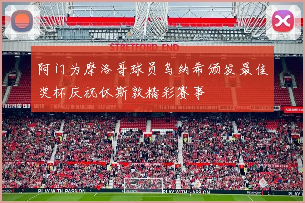 阿门为摩洛哥球员乌纳希颁发最佳奖杯庆祝休斯敦精彩赛事