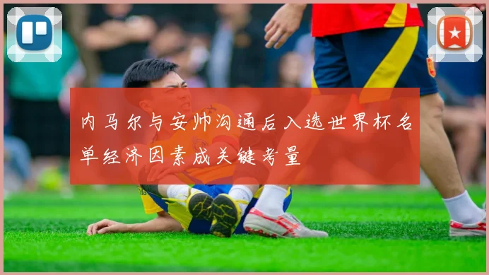 内马尔与安帅沟通后入选世界杯名单经济因素成关键考量