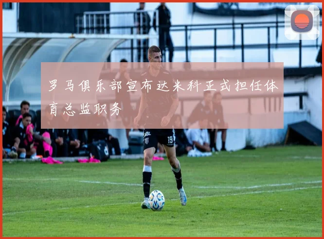 罗马俱乐部宣布达米科正式担任体育总监职务