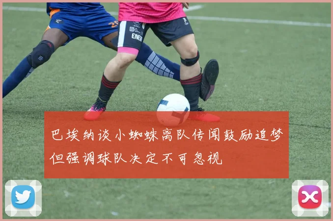巴埃纳谈小蜘蛛离队传闻鼓励追梦但强调球队决定不可忽视