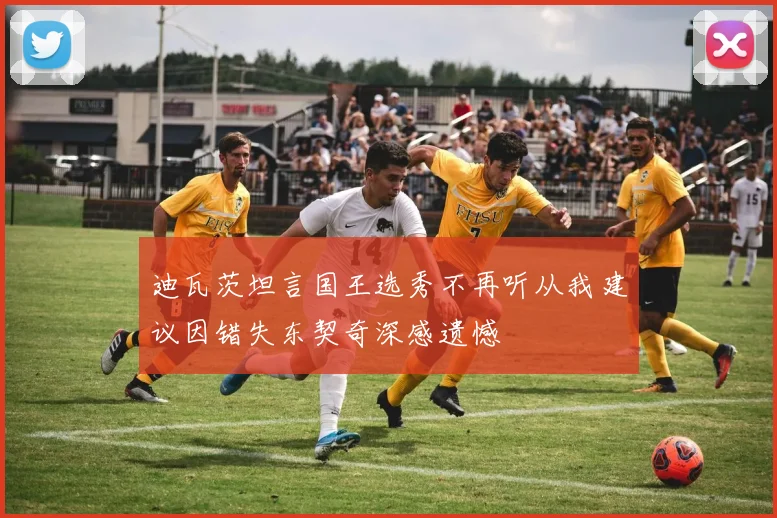 迪瓦茨坦言国王选秀不再听从我建议因错失东契奇深感遗憾