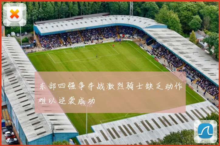 东部四强争夺战激烈骑士缺乏动作难以逆袭成功
