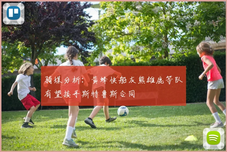 骑媒分析：黄蜂快船灰熊雄鹿等队有望接手斯特鲁斯合同