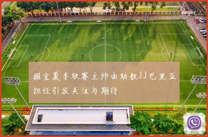 掘金夏季联赛主帅由助教JJ巴里亚担任引发关注与期待