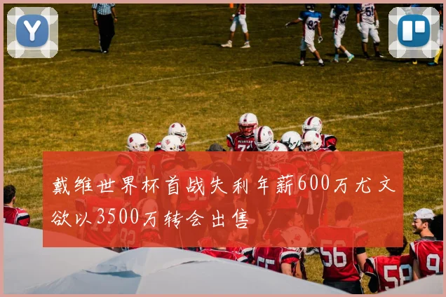 戴维世界杯首战失利年薪600万尤文欲以3500万转会出售
