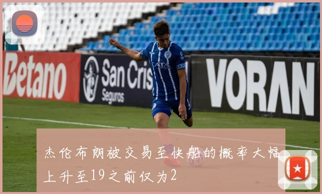 杰伦布朗被交易至快船的概率大幅上升至19之前仅为2