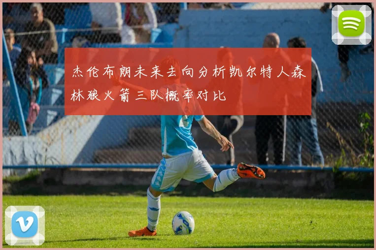 杰伦布朗未来去向分析凯尔特人森林狼火箭三队概率对比