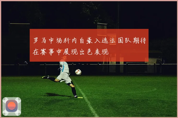 罗马中场科内自豪入选法国队期待在赛事中展现出色表现